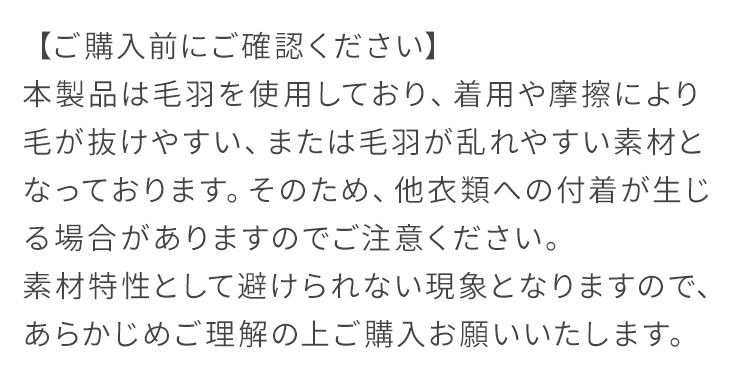 ご購入前にご確認ください：着用や摩擦により毛が抜けやすい、または毛羽が乱れやすい素材となっております。そのため、他衣類への付着が生じる場合がありますのでご注意ください。