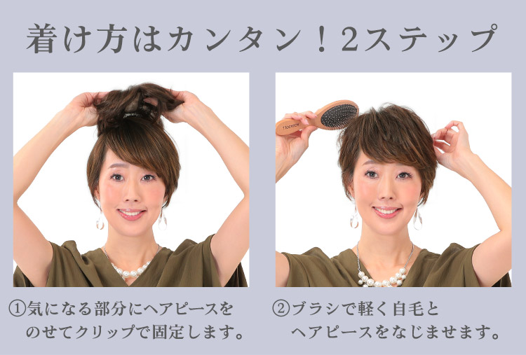 着け方はカンタン!2ステップ ①気になる部分にピースをのせて装着ピンで固定します。 ②ブラシで軽く自毛とヘアピースをなじませます。
