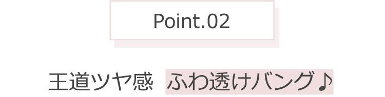Point.02 王道ツヤ感 ふわ透けバング♪