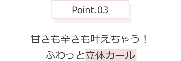 Point.03 甘さも辛さも叶えちゃう!ふわっと立体カール