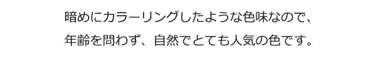 暗めにカラーリングしたような色味なので、年齢を問わず、自然でとても人気の色です。