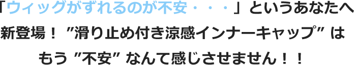 「ウィッグがずれるのが不安・・・」というあなたへ新登場! ”滑り止め付き涼感インナーキャップ” はもう ”不安” なんて感じさせません!!