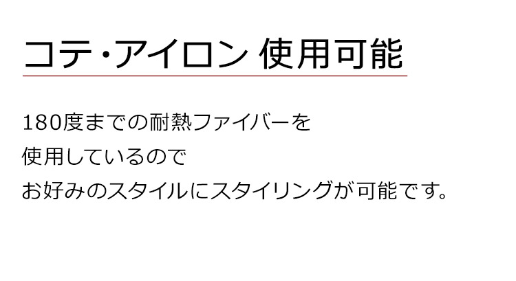メロウナチュラルボブディは、コテ・アイロン 使用可能。180度までの耐熱ファイバーを使用しているのでお好みのスタイルにスタイリングが可能です。