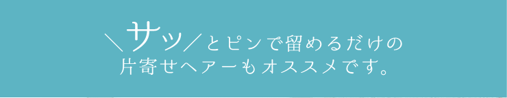 \サッ/とピンで留めるだけの片寄せヘアーもオススメです。