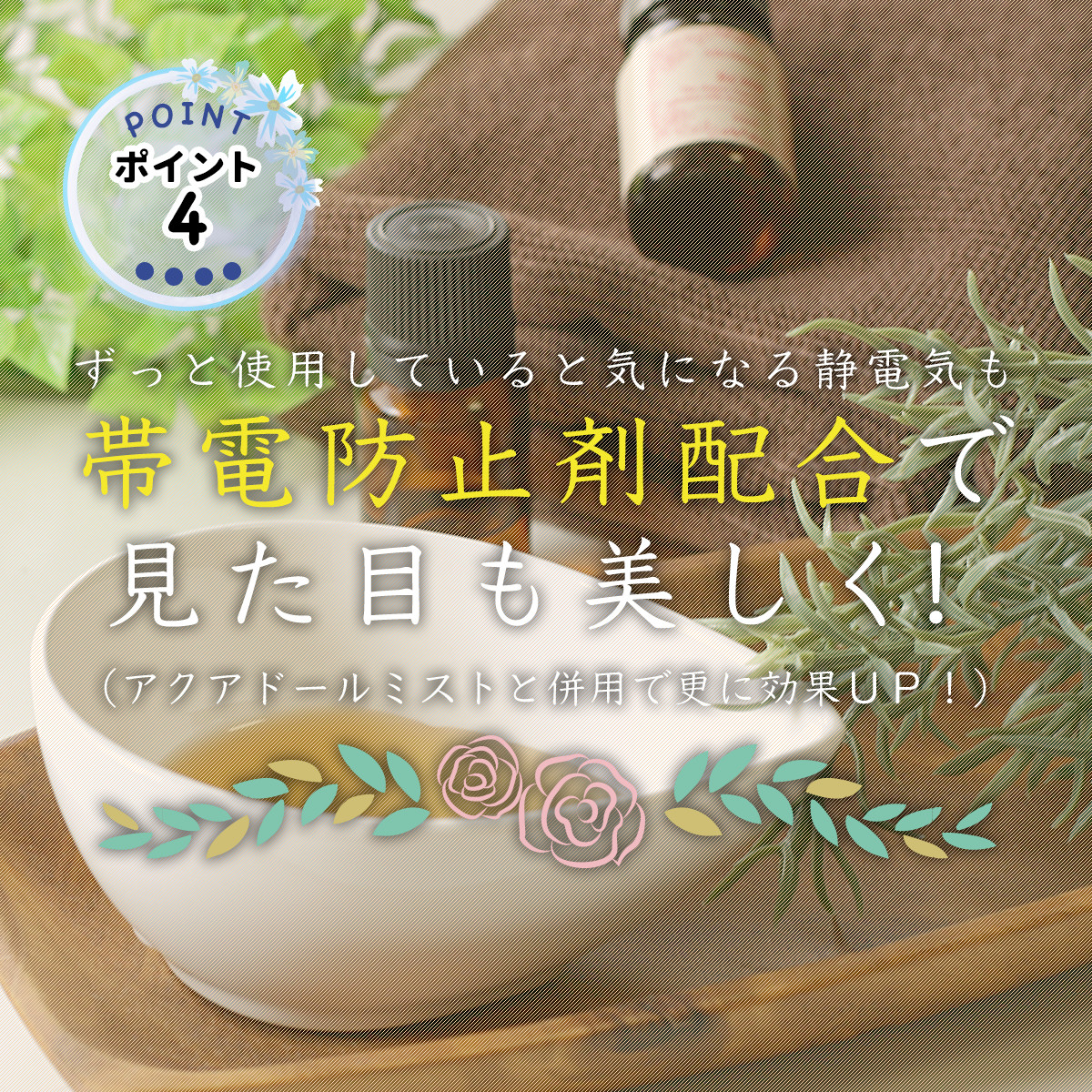 ずっと使用していると気になる静電気も帯電防止剤配合で見た目も美しく!(アクアドールミストと併用で更に効果UP!)