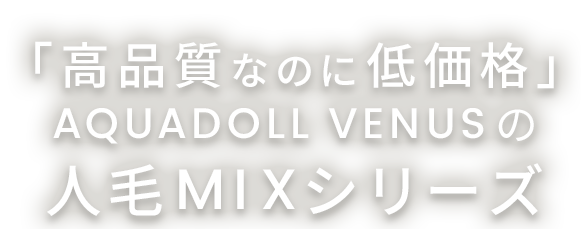 「高品質なのに低価格」AQUADOLL VENUSの人毛MIXシリーズ